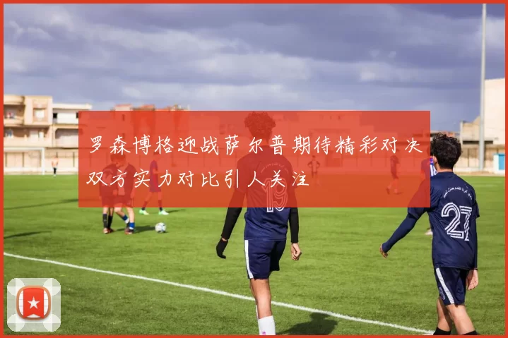 罗森博格迎战萨尔普期待精彩对决双方实力对比引人关注
