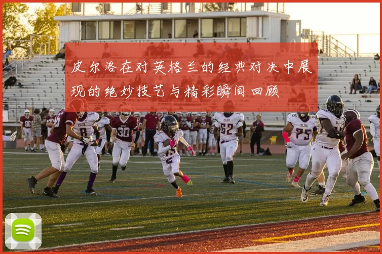 皮尔洛在对英格兰的经典对决中展现的绝妙技艺与精彩瞬间回顾