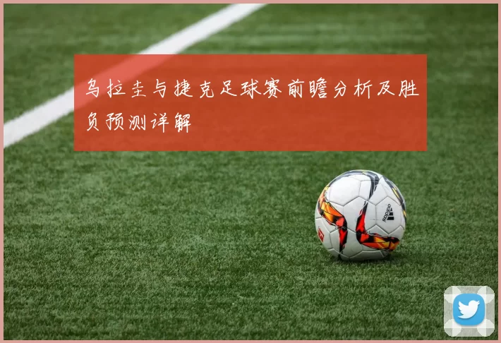 乌拉圭与捷克足球赛前瞻分析及胜负预测详解