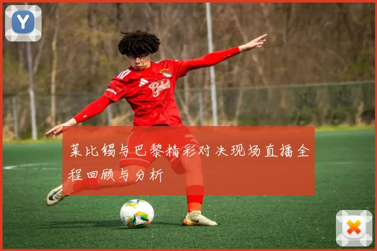 莱比锡与巴黎精彩对决现场直播全程回顾与分析