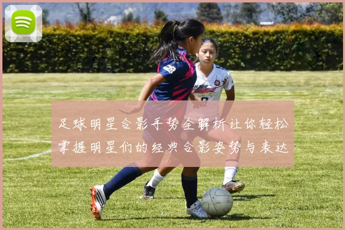 足球明星合影手势全解析让你轻松掌握明星们的经典合影姿势与表达