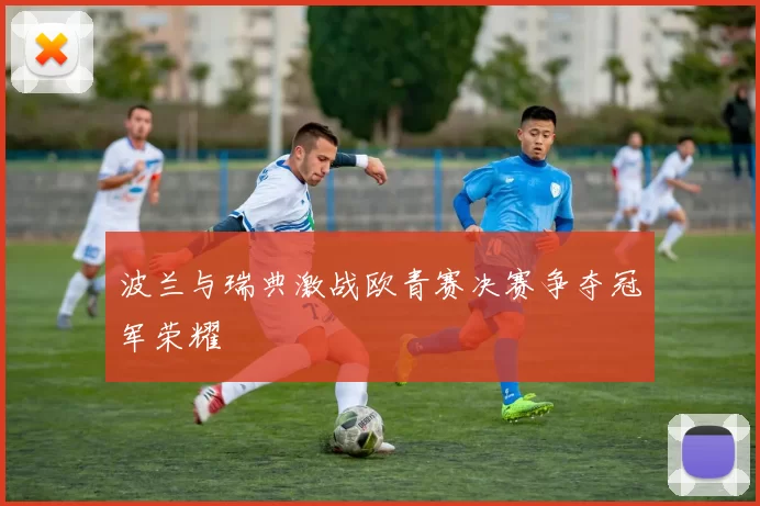 波兰与瑞典激战欧青赛决赛争夺冠军荣耀