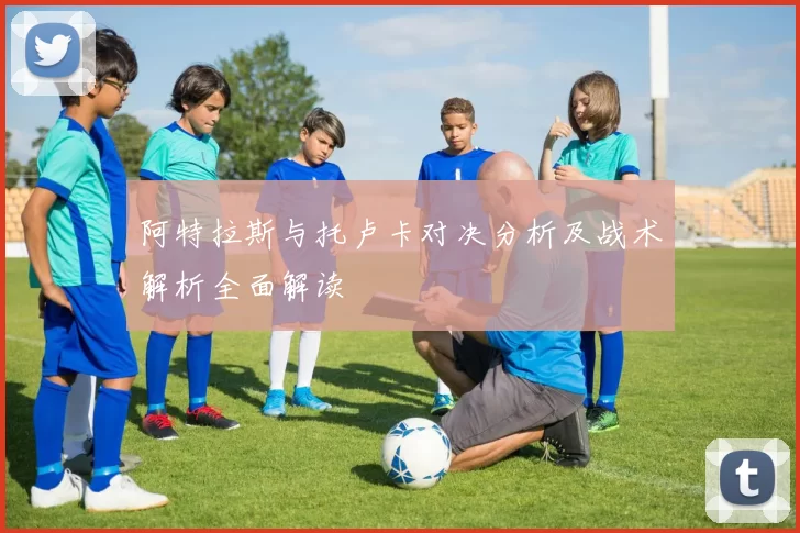 阿特拉斯与托卢卡对决分析及战术解析全面解读