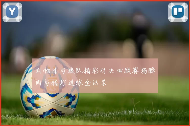 利物浦与狼队精彩对决回顾赛场瞬间与精彩进球全记录