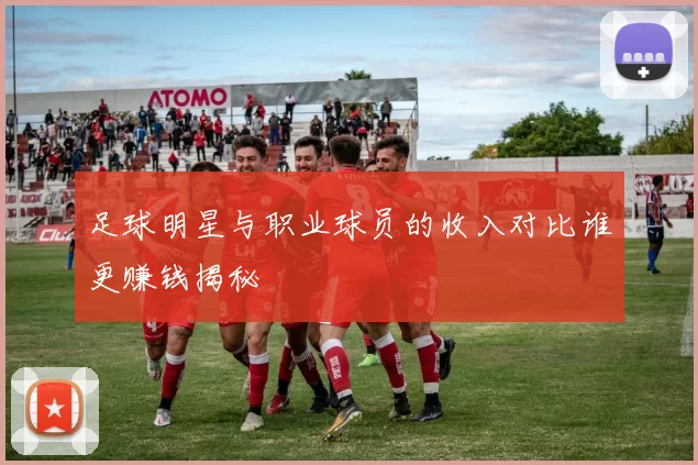 足球明星与职业球员的收入对比谁更赚钱揭秘