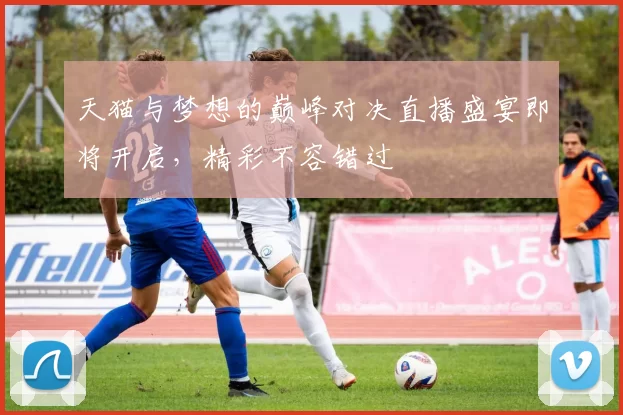 天猫与梦想的巅峰对决直播盛宴即将开启，精彩不容错过